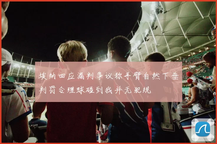 埃纳回应漏判争议称手臂自然下垂判罚合理球碰到我并无犯规