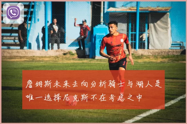 詹姆斯未来去向分析骑士与湖人是唯一选择尼克斯不在考虑之中