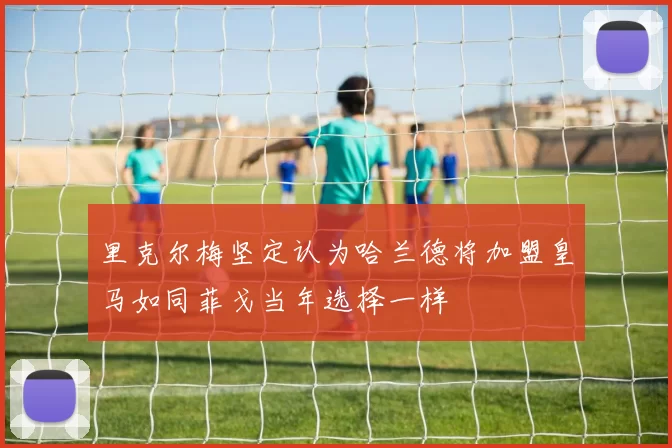 里克尔梅坚定认为哈兰德将加盟皇马如同菲戈当年选择一样