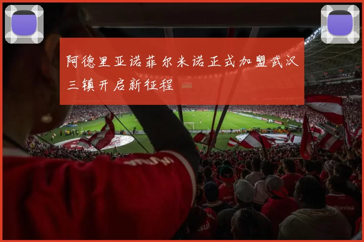 阿德里亚诺菲尔米诺正式加盟武汉三镇开启新征程