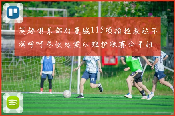 英超俱乐部对曼城115项指控表达不满呼吁尽快结案以维护联赛公平性