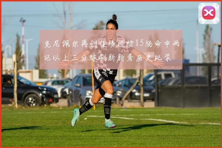 克尼佩尔再创佳绩连续15场命中两记以上三分球刷新新秀历史纪录