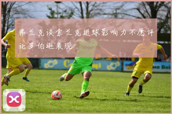 弗兰克谈索兰克进球影响力不愿评论罗伯逊表现
