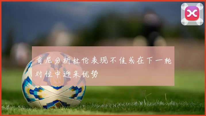 肯尼分析杜伦表现不佳或在下一轮对位中迎来优势