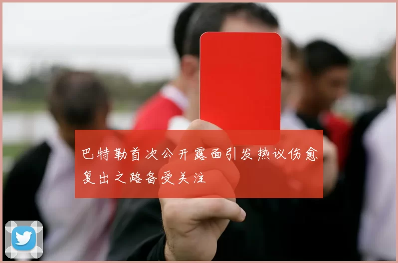 巴特勒首次公开露面引发热议伤愈复出之路备受关注