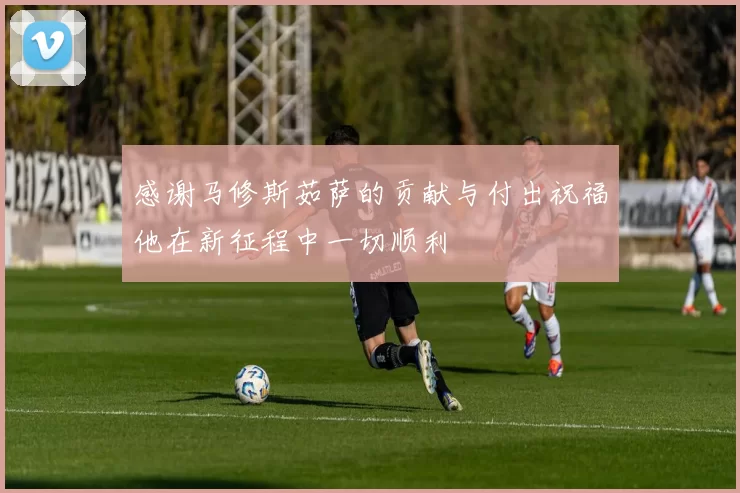 感谢马修斯茹萨的贡献与付出祝福他在新征程中一切顺利