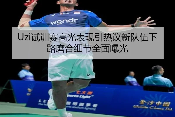 Uzi试训赛高光表现引热议新队伍下路磨合细节全面曝光